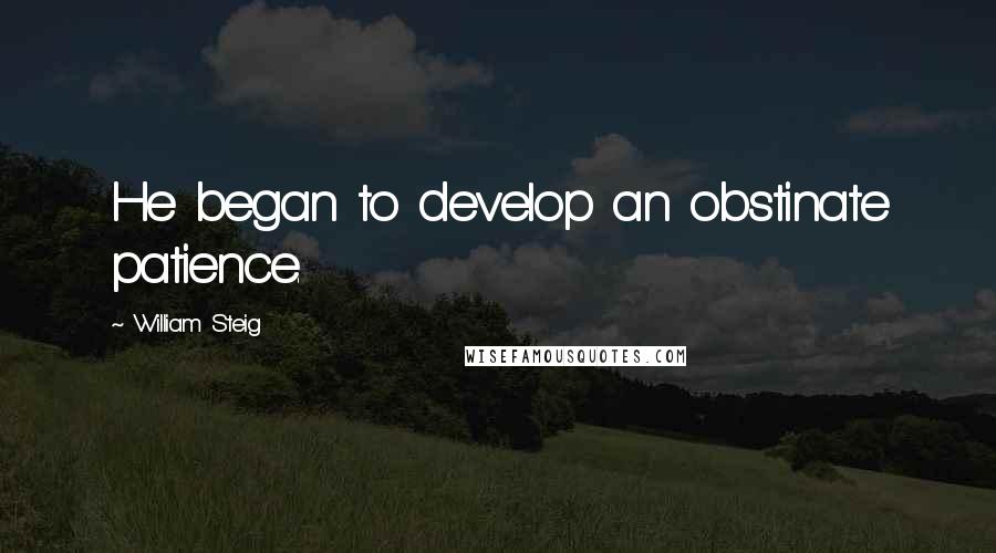 William Steig Quotes: He began to develop an obstinate patience.