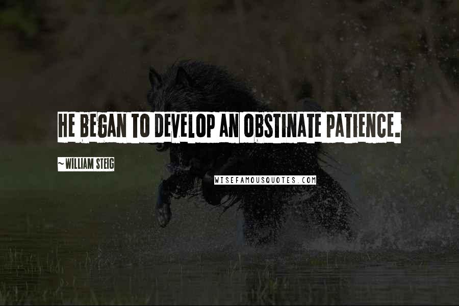William Steig Quotes: He began to develop an obstinate patience.