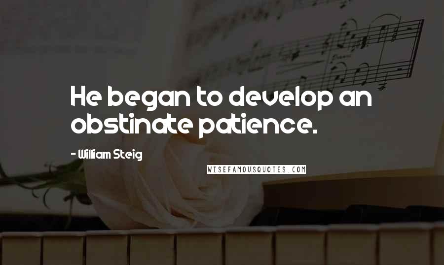 William Steig Quotes: He began to develop an obstinate patience.
