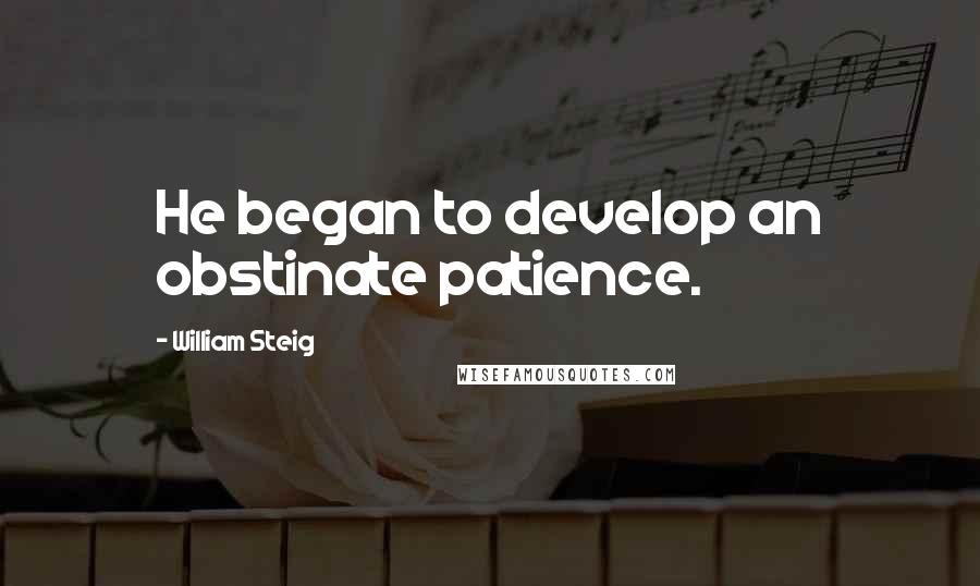 William Steig Quotes: He began to develop an obstinate patience.