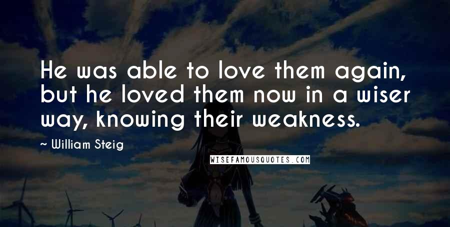 William Steig Quotes: He was able to love them again, but he loved them now in a wiser way, knowing their weakness.