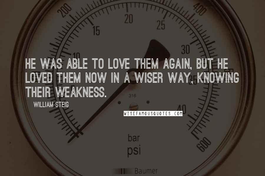 William Steig Quotes: He was able to love them again, but he loved them now in a wiser way, knowing their weakness.