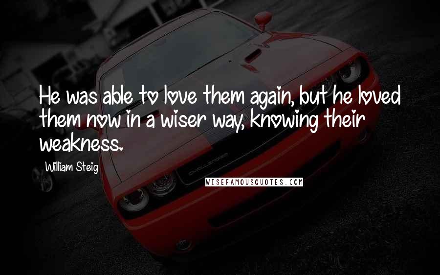 William Steig Quotes: He was able to love them again, but he loved them now in a wiser way, knowing their weakness.