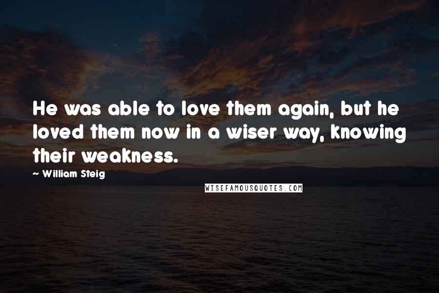 William Steig Quotes: He was able to love them again, but he loved them now in a wiser way, knowing their weakness.