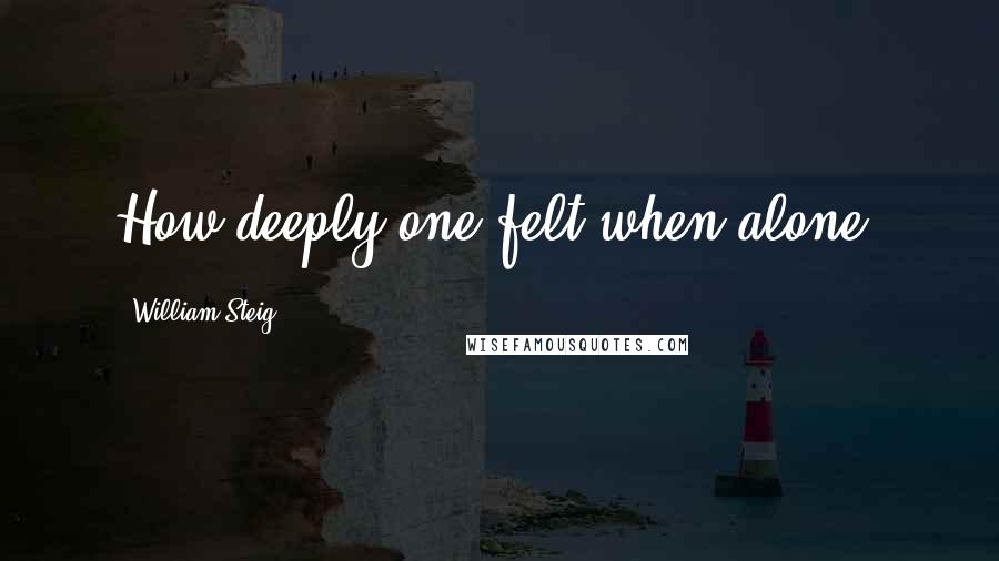 William Steig Quotes: How deeply one felt when alone.