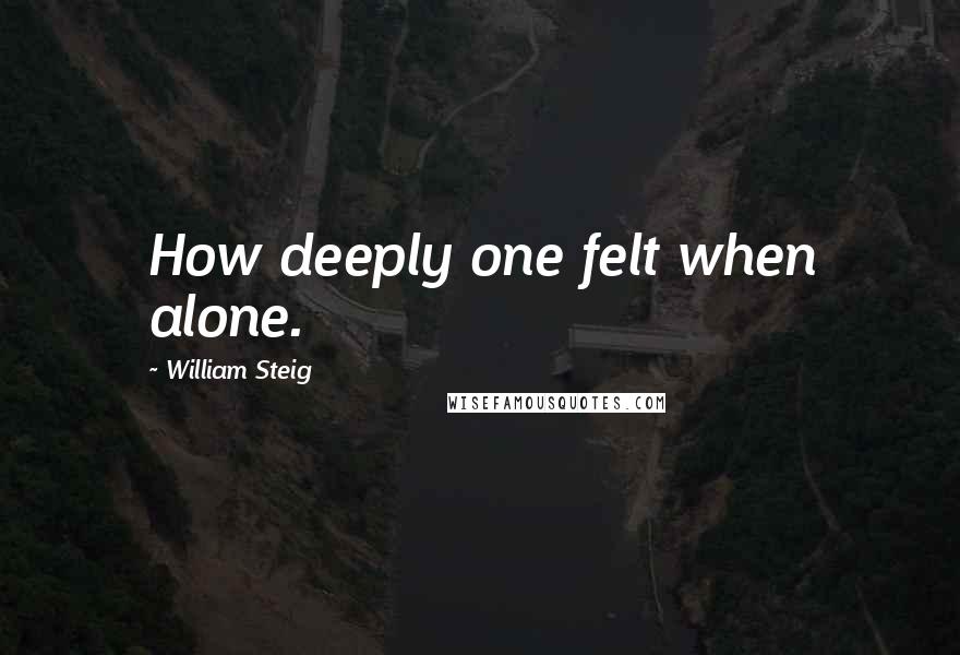 William Steig Quotes: How deeply one felt when alone.