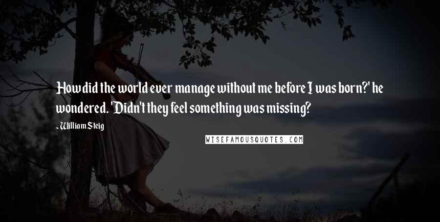 William Steig Quotes: How did the world ever manage without me before I was born?' he wondered. 'Didn't they feel something was missing?