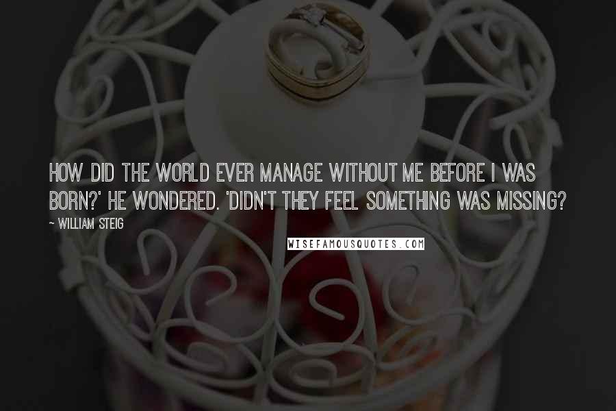 William Steig Quotes: How did the world ever manage without me before I was born?' he wondered. 'Didn't they feel something was missing?