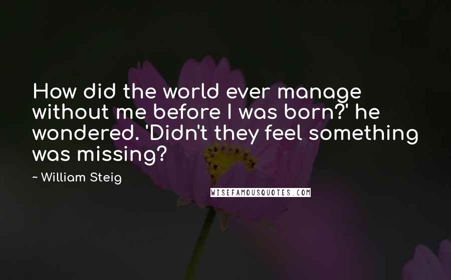 William Steig Quotes: How did the world ever manage without me before I was born?' he wondered. 'Didn't they feel something was missing?