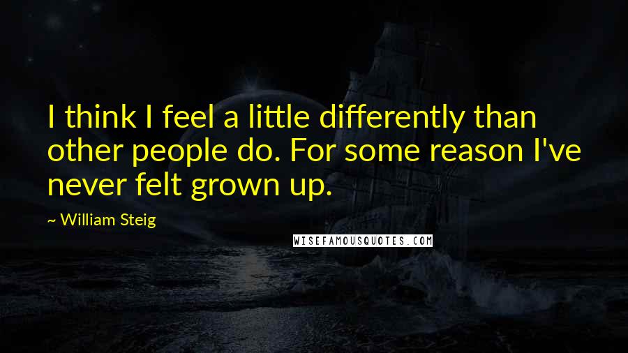 William Steig Quotes: I think I feel a little differently than other people do. For some reason I've never felt grown up.