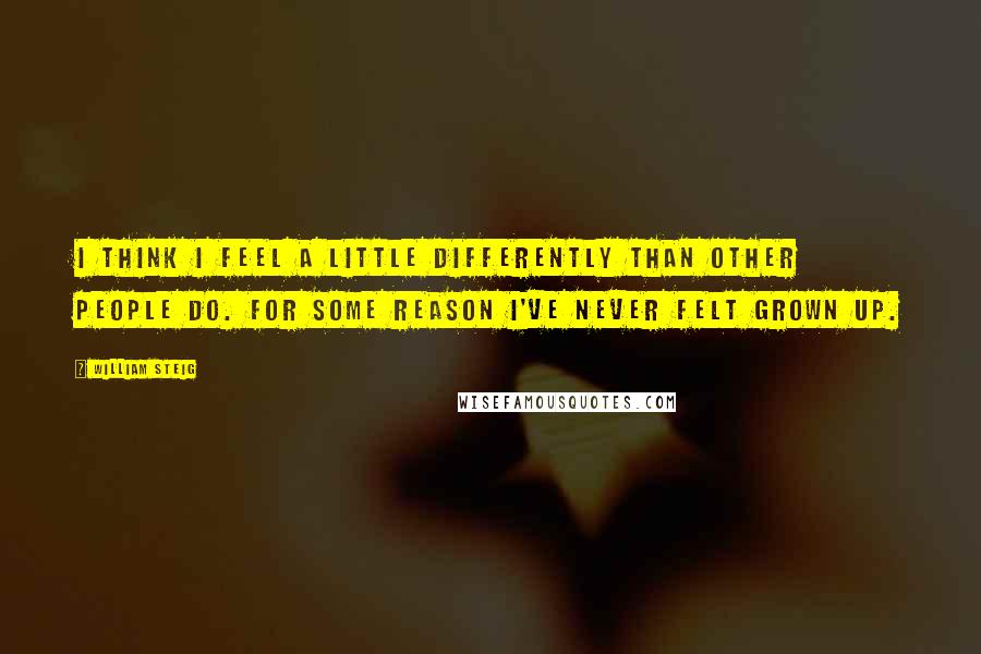 William Steig Quotes: I think I feel a little differently than other people do. For some reason I've never felt grown up.