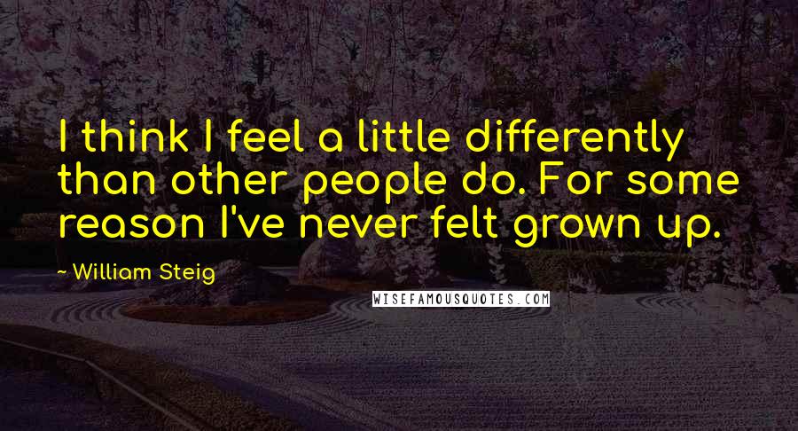 William Steig Quotes: I think I feel a little differently than other people do. For some reason I've never felt grown up.