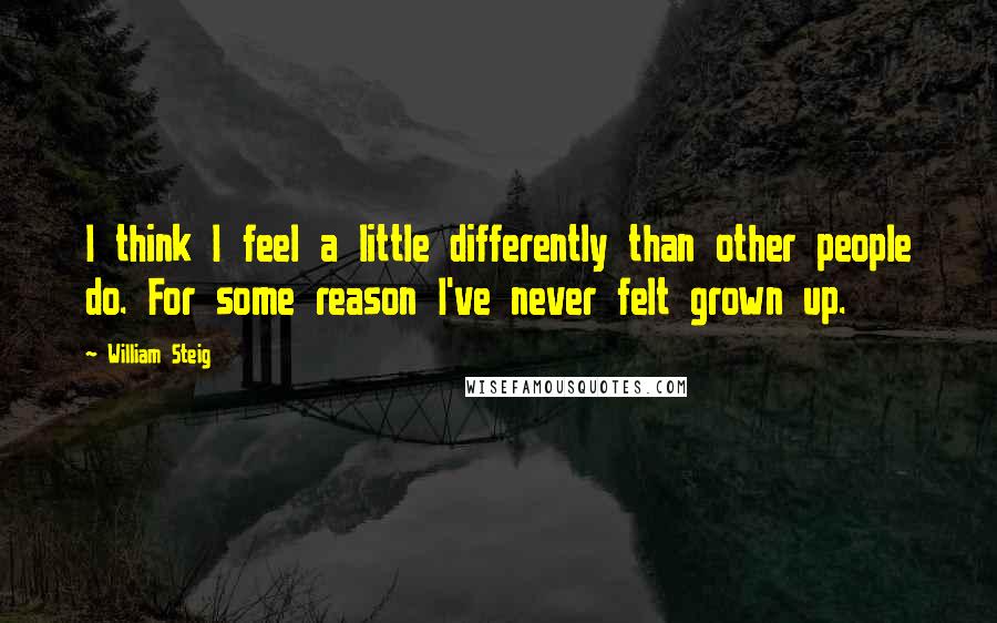 William Steig Quotes: I think I feel a little differently than other people do. For some reason I've never felt grown up.