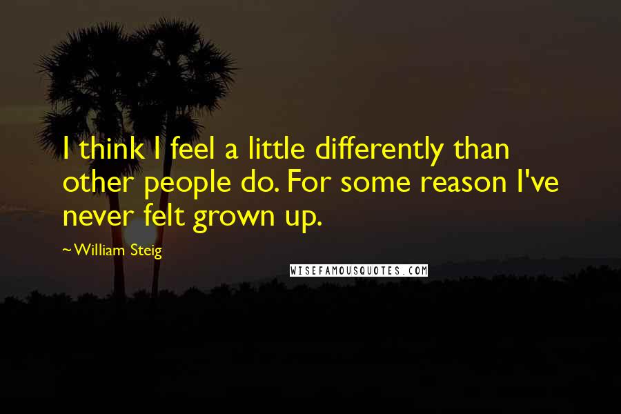 William Steig Quotes: I think I feel a little differently than other people do. For some reason I've never felt grown up.