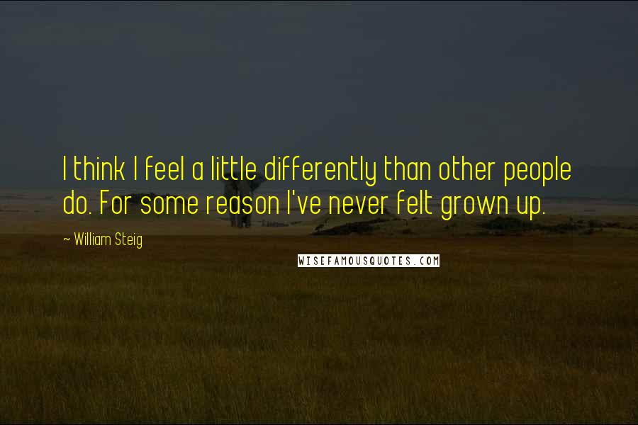 William Steig Quotes: I think I feel a little differently than other people do. For some reason I've never felt grown up.