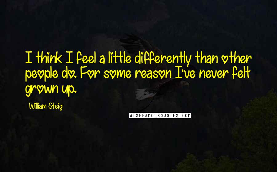 William Steig Quotes: I think I feel a little differently than other people do. For some reason I've never felt grown up.