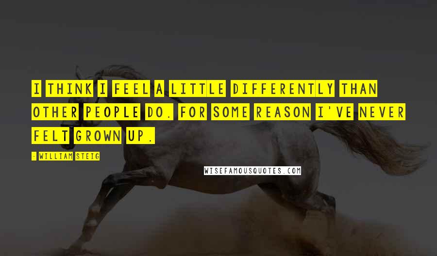 William Steig Quotes: I think I feel a little differently than other people do. For some reason I've never felt grown up.