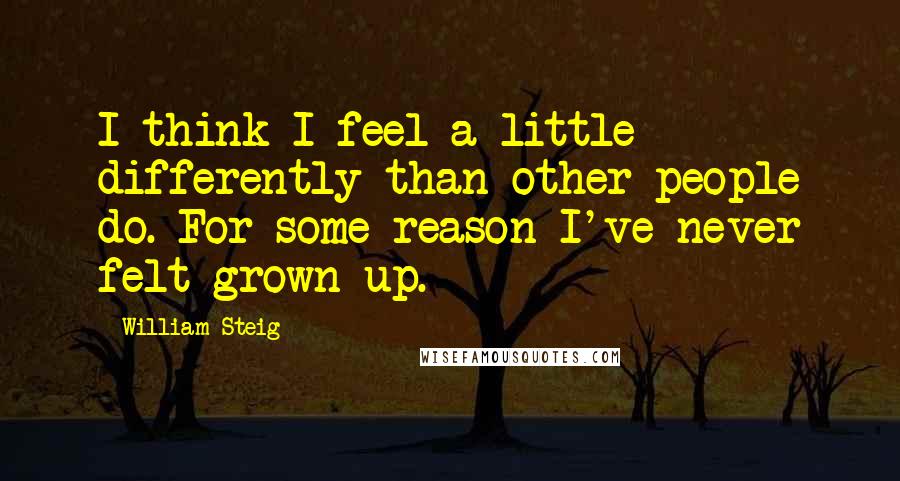 William Steig Quotes: I think I feel a little differently than other people do. For some reason I've never felt grown up.