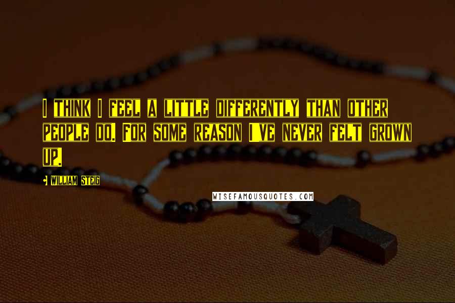 William Steig Quotes: I think I feel a little differently than other people do. For some reason I've never felt grown up.