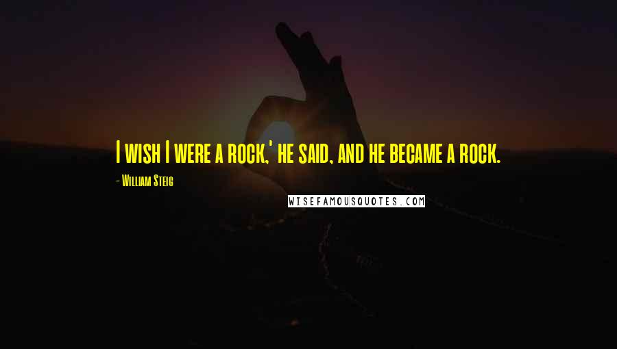 William Steig Quotes: I wish I were a rock,' he said, and he became a rock.