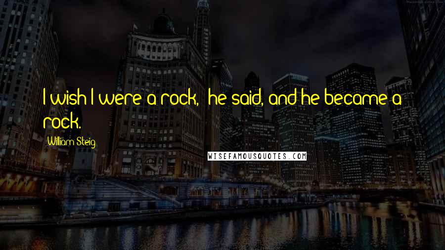 William Steig Quotes: I wish I were a rock,' he said, and he became a rock.