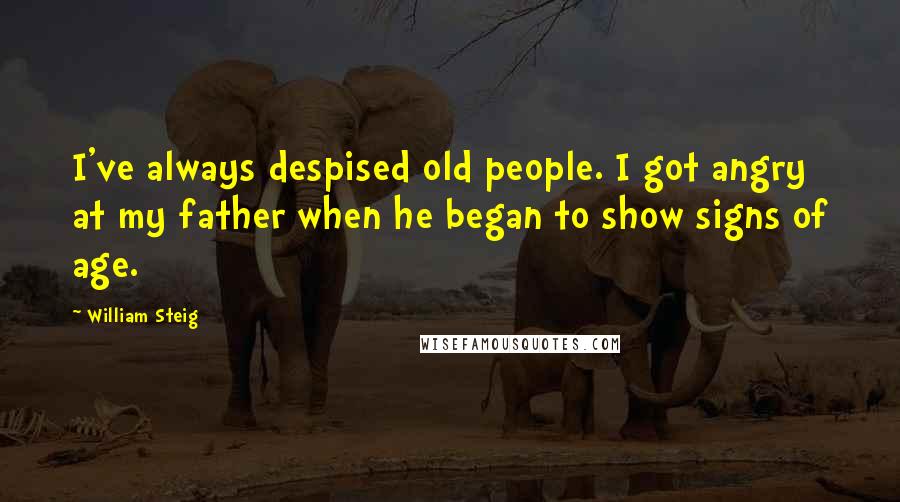 William Steig Quotes: I've always despised old people. I got angry at my father when he began to show signs of age.