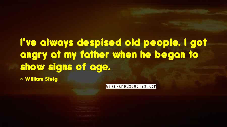 William Steig Quotes: I've always despised old people. I got angry at my father when he began to show signs of age.