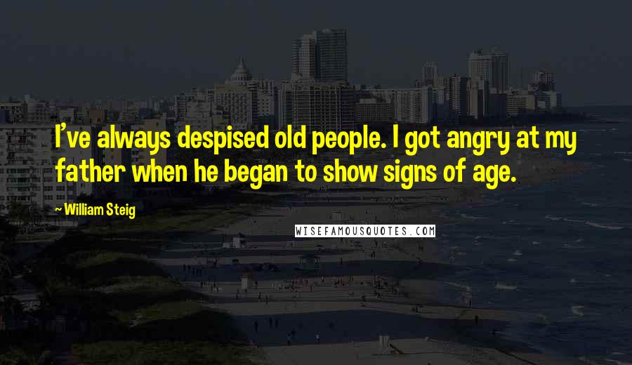 William Steig Quotes: I've always despised old people. I got angry at my father when he began to show signs of age.