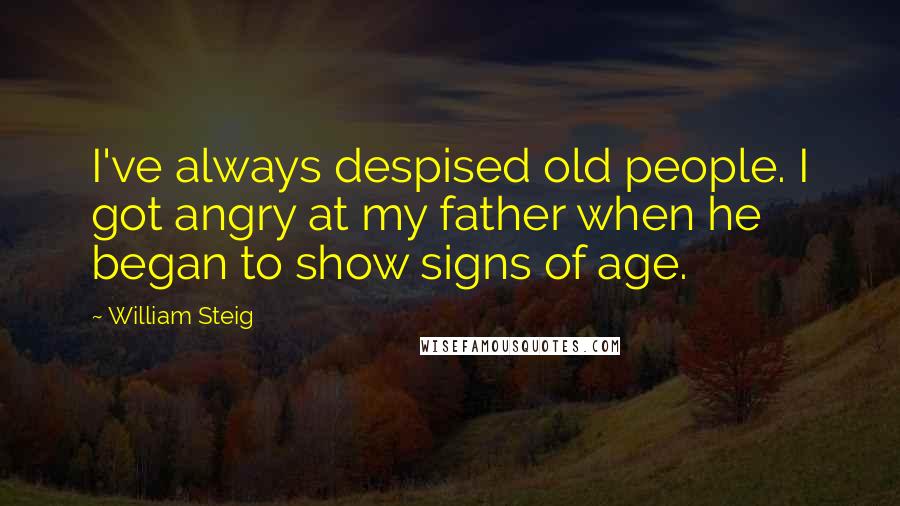 William Steig Quotes: I've always despised old people. I got angry at my father when he began to show signs of age.
