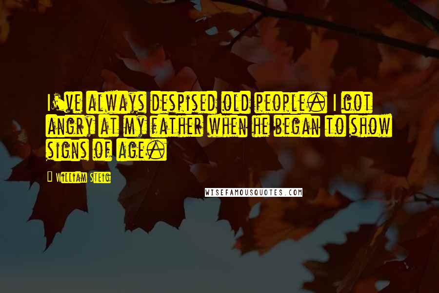 William Steig Quotes: I've always despised old people. I got angry at my father when he began to show signs of age.