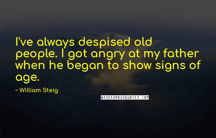 William Steig Quotes: I've always despised old people. I got angry at my father when he began to show signs of age.