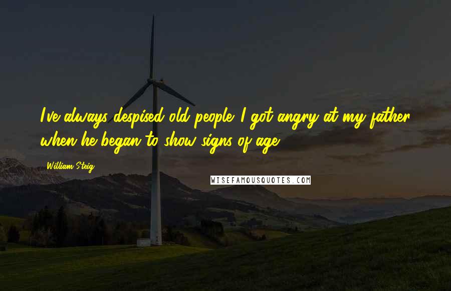 William Steig Quotes: I've always despised old people. I got angry at my father when he began to show signs of age.
