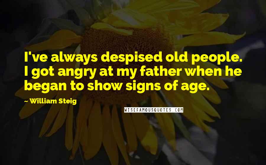 William Steig Quotes: I've always despised old people. I got angry at my father when he began to show signs of age.