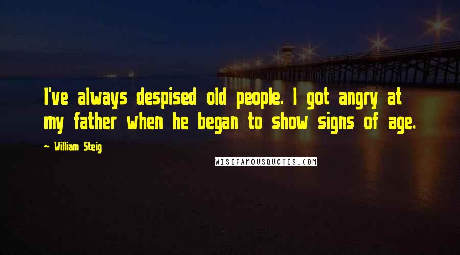 William Steig Quotes: I've always despised old people. I got angry at my father when he began to show signs of age.
