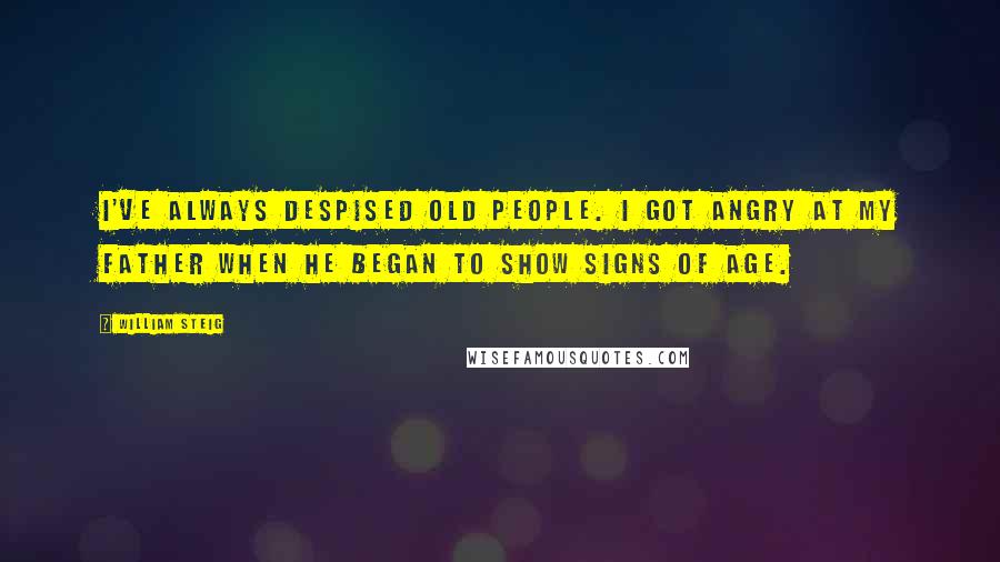 William Steig Quotes: I've always despised old people. I got angry at my father when he began to show signs of age.