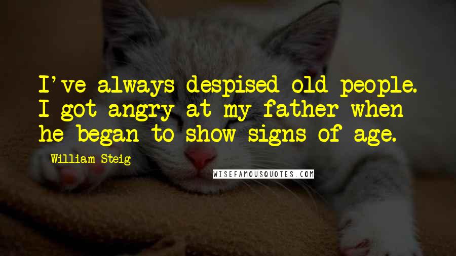 William Steig Quotes: I've always despised old people. I got angry at my father when he began to show signs of age.