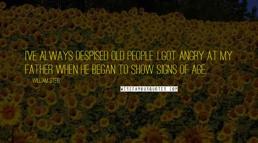 William Steig Quotes: I've always despised old people. I got angry at my father when he began to show signs of age.
