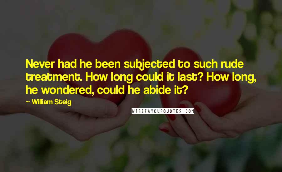 William Steig Quotes: Never had he been subjected to such rude treatment. How long could it last? How long, he wondered, could he abide it?