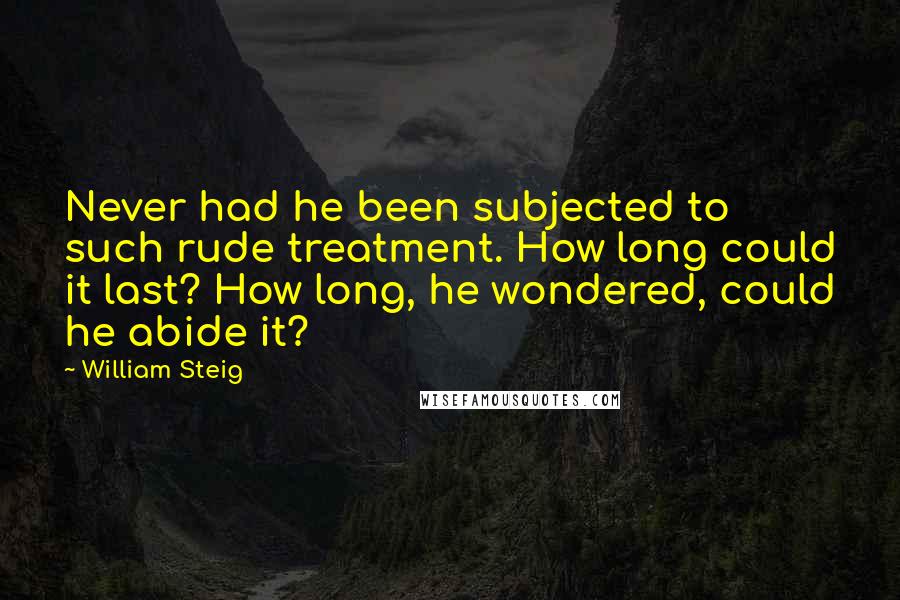 William Steig Quotes: Never had he been subjected to such rude treatment. How long could it last? How long, he wondered, could he abide it?