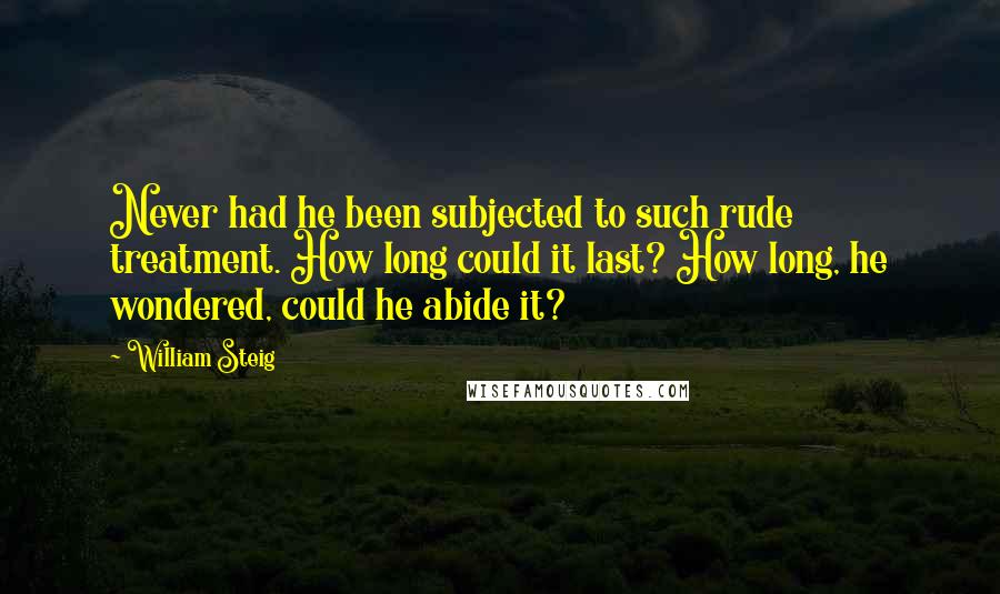 William Steig Quotes: Never had he been subjected to such rude treatment. How long could it last? How long, he wondered, could he abide it?