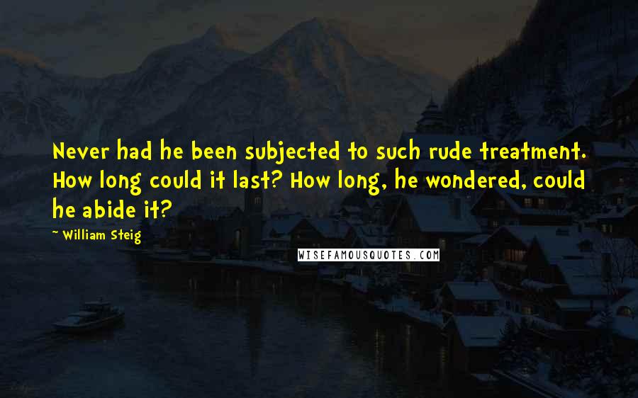 William Steig Quotes: Never had he been subjected to such rude treatment. How long could it last? How long, he wondered, could he abide it?