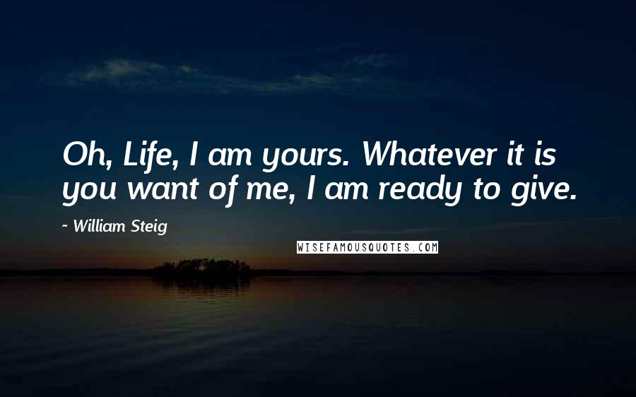 William Steig Quotes: Oh, Life, I am yours. Whatever it is you want of me, I am ready to give.