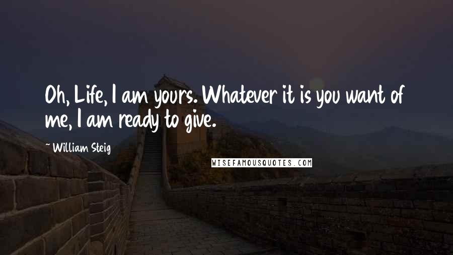 William Steig Quotes: Oh, Life, I am yours. Whatever it is you want of me, I am ready to give.