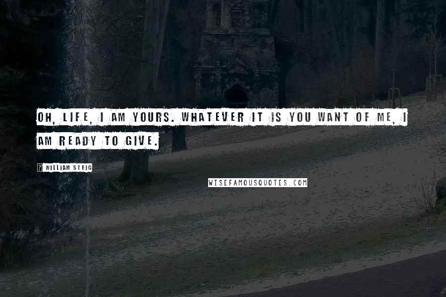 William Steig Quotes: Oh, Life, I am yours. Whatever it is you want of me, I am ready to give.