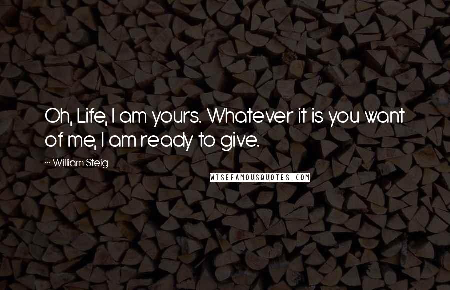 William Steig Quotes: Oh, Life, I am yours. Whatever it is you want of me, I am ready to give.