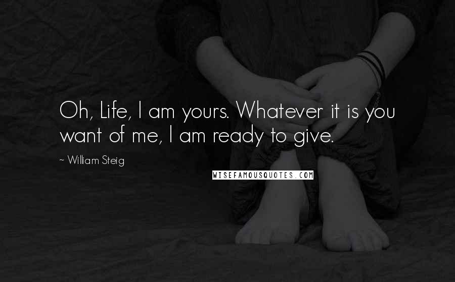 William Steig Quotes: Oh, Life, I am yours. Whatever it is you want of me, I am ready to give.