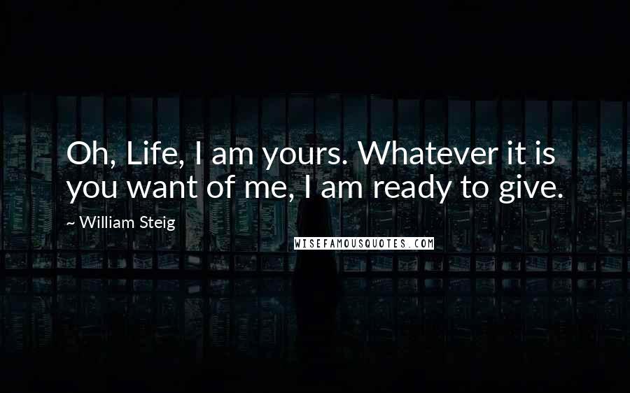 William Steig Quotes: Oh, Life, I am yours. Whatever it is you want of me, I am ready to give.