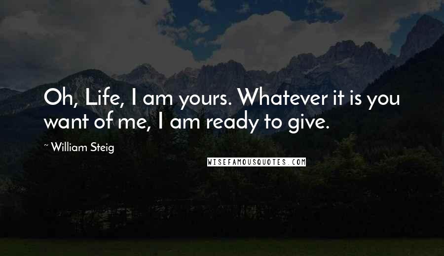 William Steig Quotes: Oh, Life, I am yours. Whatever it is you want of me, I am ready to give.