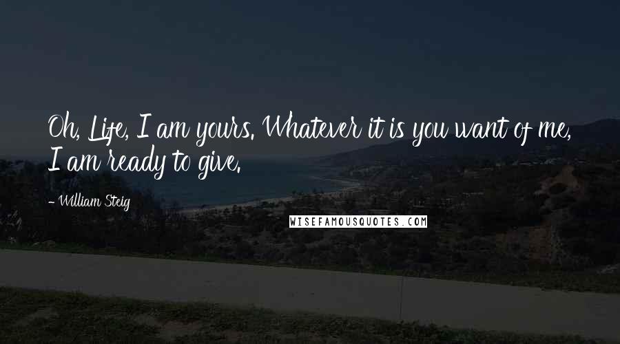 William Steig Quotes: Oh, Life, I am yours. Whatever it is you want of me, I am ready to give.
