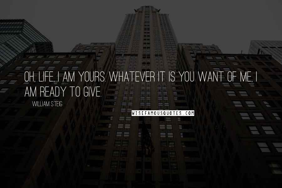 William Steig Quotes: Oh, Life, I am yours. Whatever it is you want of me, I am ready to give.